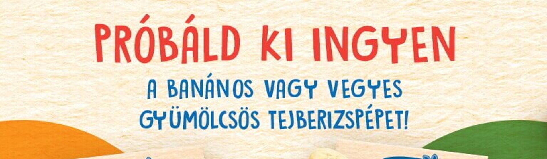 Próbáld ki ingyen a Banános vagy Vegyes gyümölcsös tejberizspépet! Próbáld ki ingyen a Banános vagy Vegyes gyümölcsös tejberizspépet!